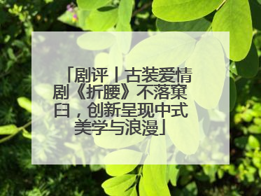 剧评丨古装爱情剧《折腰》不落窠臼，创新呈现中式美学与浪漫