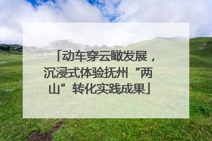 动车穿云瞰发展，沉浸式体验抚州“两山”转化实践成果
