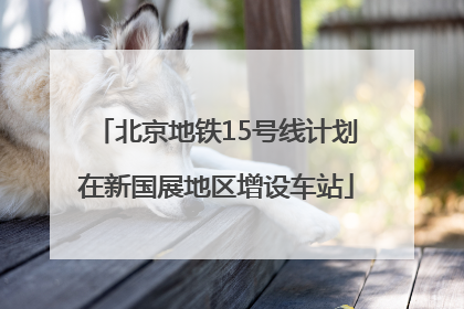 北京地铁15号线计划在新国展地区增设车站