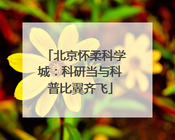 北京怀柔科学城：科研当与科普比翼齐飞
