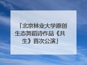 北京林业大学原创生态舞蹈诗作品《共生》首次公演
