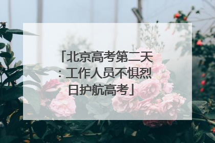 北京高考第二天：工作人员不惧烈日护航高考