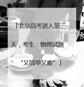 北京高考进入第三天，考生：物理试题“又简单又难”