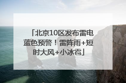 北京10区发布雷电蓝色预警！雷阵雨+短时大风+小冰雹