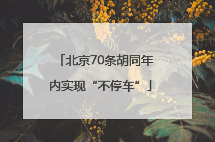 北京70条胡同年内实现“不停车”