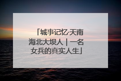城事记忆·天南海北大坝人｜一名女兵的真实人生