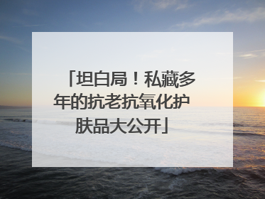 坦白局！私藏多年的抗老抗氧化护肤品大公开
