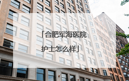 合肥军海医院护士怎么样