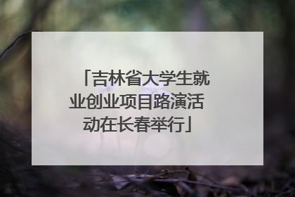 吉林省大学生就业创业项目路演活动在长春举行