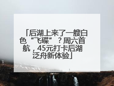 后湖上来了一艘白色“飞碟”？周六首航，45元打卡后湖泛舟新体验