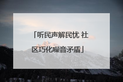 听民声解民忧 社区巧化噪音矛盾