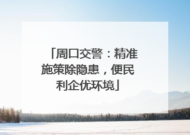 周口交警：精准施策除隐患，便民利企优环境