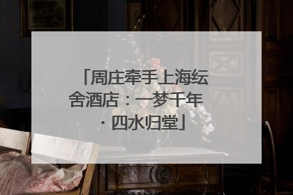 周庄牵手上海纭舍酒店：一梦千年・四水归堂