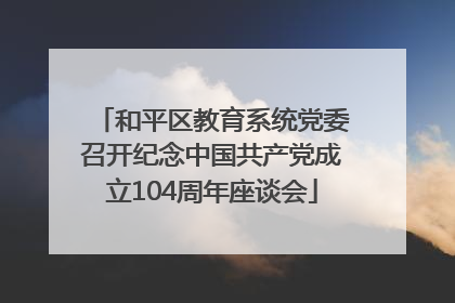 和平区教育系统党委召开纪念中国共产党成立104周年座谈会