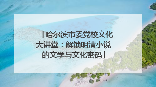 哈尔滨市委党校文化大讲堂：解锁明清小说的文学与文化密码