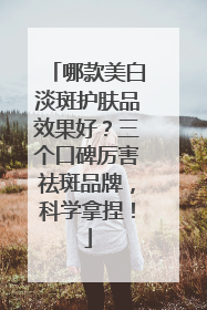 哪款美白淡斑护肤品效果好？三个口碑厉害祛斑品牌，科学拿捏！