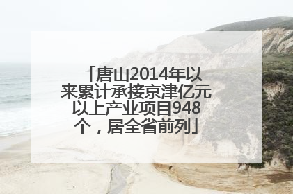 唐山2014年以来累计承接京津亿元以上产业项目948个，居全省前列