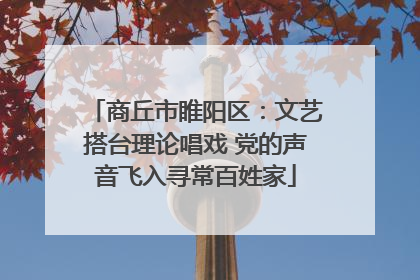 商丘市睢阳区：文艺搭台理论唱戏 党的声音飞入寻常百姓家