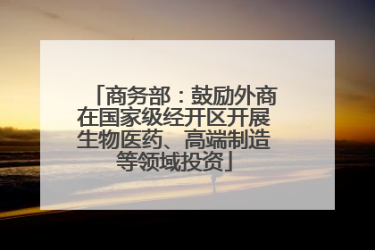 商务部：鼓励外商在国家级经开区开展生物医药、高端制造等领域投资