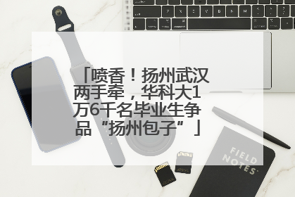 喷香！扬州武汉两手牵，华科大1万6千名毕业生争品“扬州包子”
