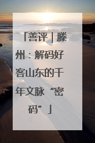 善评｜滕州：解码好客山东的千年文脉“密码”