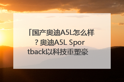 国产奥迪A5L怎么样？奥迪A5L Sportback以科技重塑豪华运动轿车市场格局