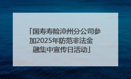 国寿寿险漳州分公司参加2025年防范非法金融集中宣传日活动