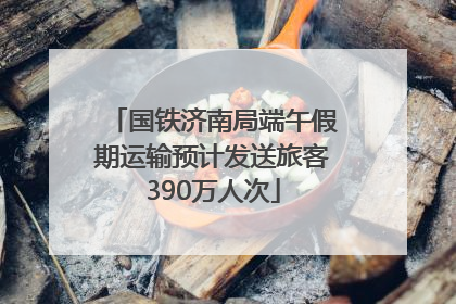 国铁济南局端午假期运输预计发送旅客390万人次