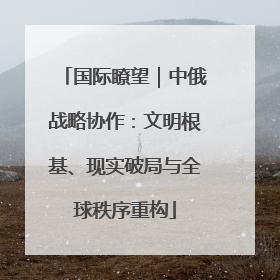 国际瞭望｜中俄战略协作：文明根基、现实破局与全球秩序重构