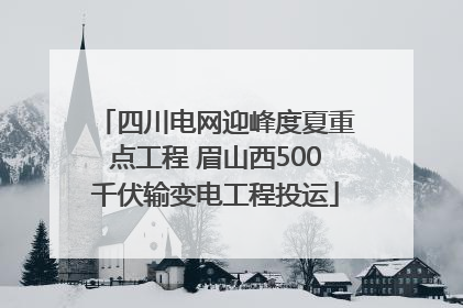 四川电网迎峰度夏重点工程 眉山西500千伏输变电工程投运