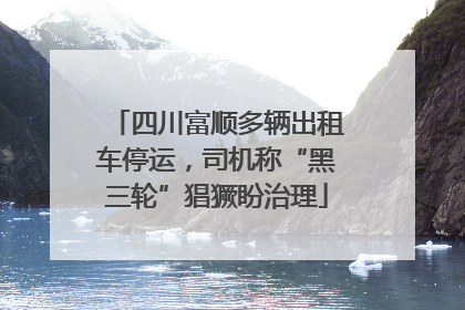四川富顺多辆出租车停运，司机称“黑三轮”猖獗盼治理