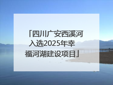 四川广安西溪河入选2025年幸福河湖建设项目