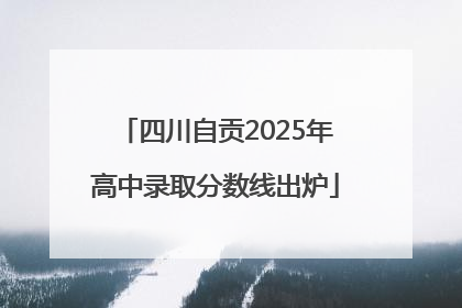 四川自贡2025年高中录取分数线出炉