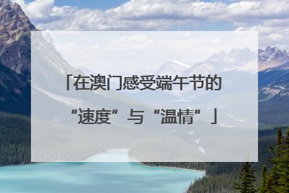 在澳门感受端午节的“速度”与“温情”