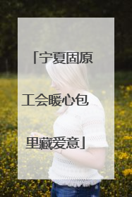宁夏固原工会暖心包里藏爱意