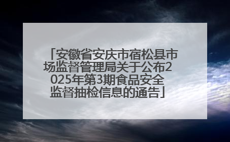 安徽省安庆市宿松县市场监督管理局关于公布2025年第3期食品安全监督抽检信息的通告
