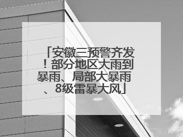 安徽三预警齐发！部分地区大雨到暴雨、局部大暴雨、8级雷暴大风