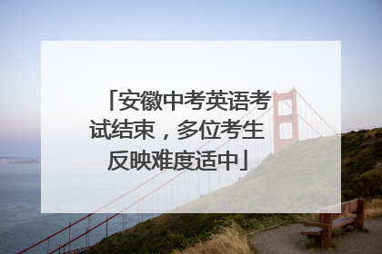 安徽中考英语考试结束，多位考生反映难度适中