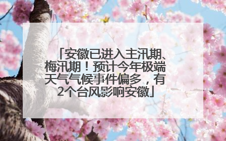 安徽已进入主汛期、梅汛期！预计今年极端天气气候事件偏多，有2个台风影响安徽