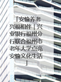 安愉养老 兴福相伴｜兴业银行福州分行联合福州市老年大学点亮安愉文化生活