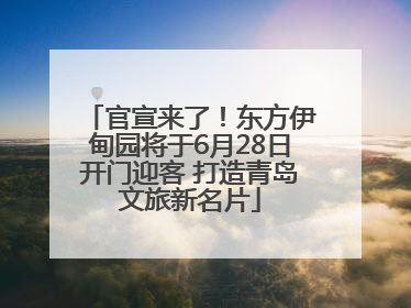 官宣来了！东方伊甸园将于6月28日开门迎客 打造青岛文旅新名片