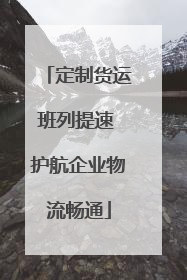 定制货运班列提速 护航企业物流畅通