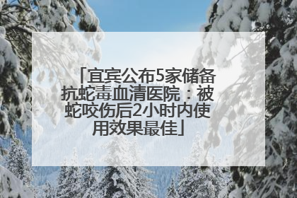 宜宾公布5家储备抗蛇毒血清医院：被蛇咬伤后2小时内使用效果最佳