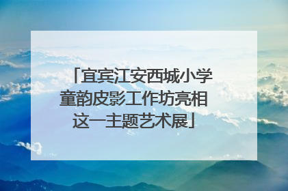 宜宾江安西城小学童韵皮影工作坊亮相这一主题艺术展