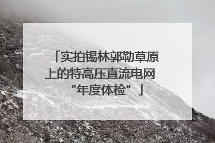 实拍锡林郭勒草原上的特高压直流电网“年度体检”