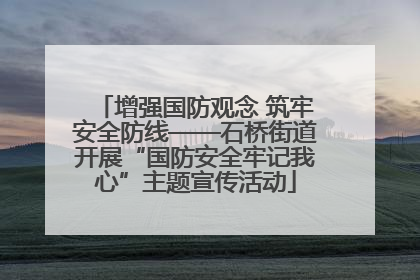 增强国防观念 筑牢安全防线——石桥街道开展“国防安全牢记我心”主题宣传活动