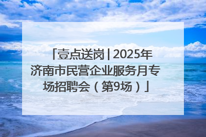 壹点送岗│2025年济南市民营企业服务月专场招聘会（第9场）