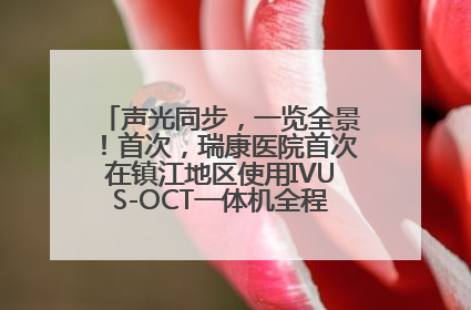 声光同步，一览全景！首次，瑞康医院首次在镇江地区使用IVUS-OCT一体机全程指导冠脉介入手术