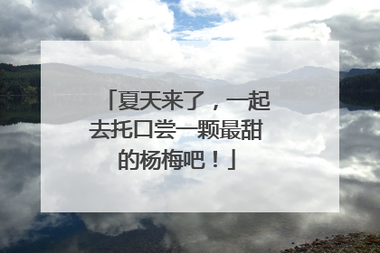 夏天来了，一起去托口尝一颗最甜的杨梅吧！