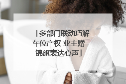 多部门联动巧解车位产权 业主赠锦旗表达心声